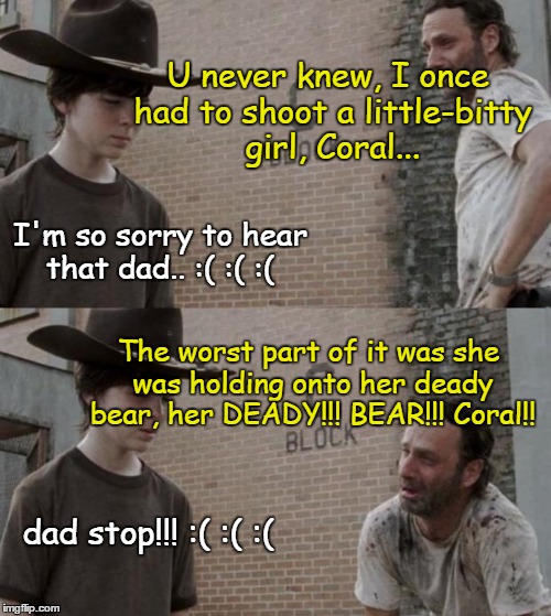 Rick and Carl Meme | U never knew, I once had to shoot a little-bitty girl, Coral... I'm so sorry to hear that dad.. :( :( :(; The worst part of it was she was holding onto her deady bear, her DEADY!!! BEAR!!! Coral!! dad stop!!! :( :( :( | image tagged in memes,rick and carl | made w/ Imgflip meme maker