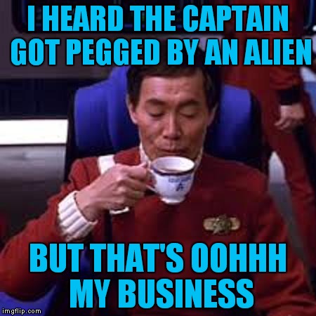 I HEARD THE CAPTAIN GOT PEGGED BY AN ALIEN; BUT THAT'S OOHHH MY BUSINESS | image tagged in sulu tea | made w/ Imgflip meme maker