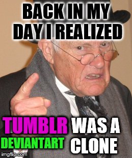 deviantart clone (AKA tumblr) | BACK IN MY DAY I REALIZED; TUMBLR; TUMBLR WAS A                  CLONE; DEVIANTART | image tagged in memes,back in my day,tumblr,deviantart,funny | made w/ Imgflip meme maker