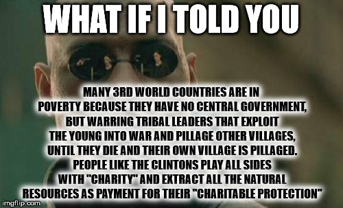 Matrix Morpheus Meme | WHAT IF I TOLD YOU MANY 3RD WORLD COUNTRIES ARE IN POVERTY BECAUSE THEY HAVE NO CENTRAL GOVERNMENT, BUT WARRING TRIBAL LEADERS THAT EXPLOIT  | image tagged in memes,matrix morpheus | made w/ Imgflip meme maker
