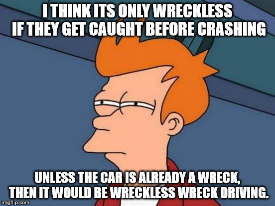 Futurama Fry Reverse | I THINK ITS ONLY WRECKLESS IF THEY GET CAUGHT BEFORE CRASHING UNLESS THE CAR IS ALREADY A WRECK, THEN IT WOULD BE WRECKLESS WRECK DRIVING. | image tagged in futurama fry reverse | made w/ Imgflip meme maker