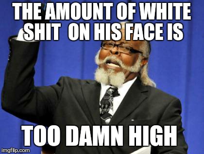 Too Damn High Meme | THE AMOUNT OF WHITE SHIT  ON HIS FACE IS TOO DAMN HIGH | image tagged in memes,too damn high | made w/ Imgflip meme maker