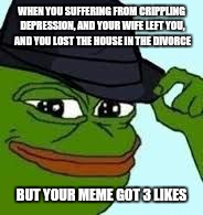 pepe tipping his hat | WHEN YOU SUFFERING FROM CRIPPLING DEPRESSION, AND YOUR WIFE LEFT YOU, AND YOU LOST THE HOUSE IN THE DIVORCE; BUT YOUR MEME GOT 3 LIKES | image tagged in pepe tipping his hat | made w/ Imgflip meme maker