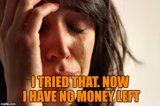 First World Problems Meme | I TRIED THAT. NOW I HAVE NO MONEY LEFT | image tagged in memes,first world problems | made w/ Imgflip meme maker