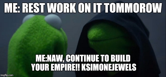 Evil Kermit Meme | ME: REST WORK ON IT TOMMOROW; ME:NAW, CONTINUE TO BUILD YOUR EMPIRE!! KSIMONEJEWELS | image tagged in evil kermit | made w/ Imgflip meme maker