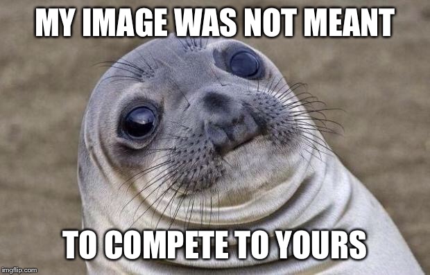 Awkward Moment Sealion Meme | MY IMAGE WAS NOT MEANT TO COMPETE TO YOURS | image tagged in memes,awkward moment sealion | made w/ Imgflip meme maker