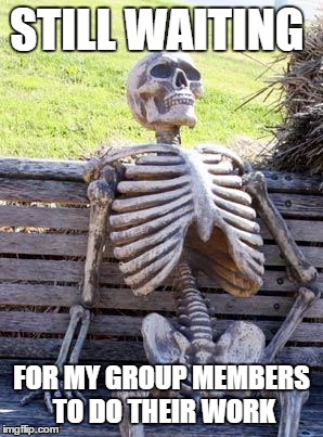 Waiting Skeleton | STILL WAITING; FOR MY GROUP MEMBERS TO DO THEIR WORK | image tagged in memes,waiting skeleton | made w/ Imgflip meme maker