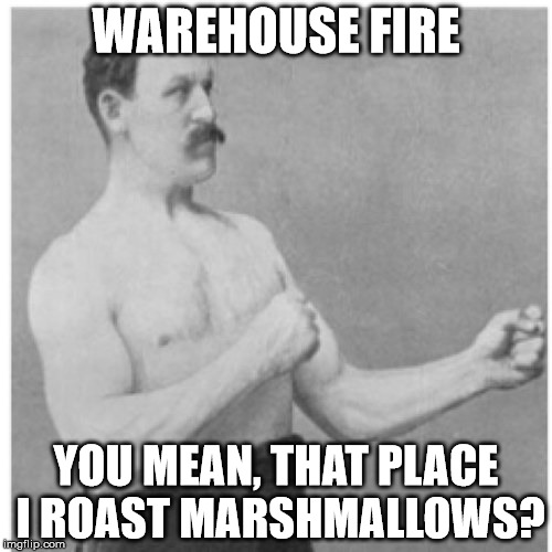 Overly Manly Man Meme | WAREHOUSE FIRE; YOU MEAN, THAT PLACE I ROAST MARSHMALLOWS? | image tagged in memes,overly manly man | made w/ Imgflip meme maker