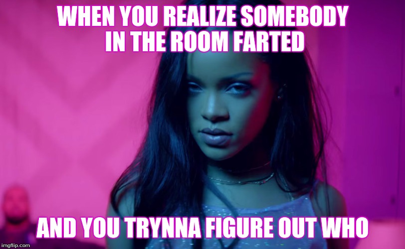 Rihanna work | WHEN YOU REALIZE SOMEBODY IN THE ROOM FARTED; AND YOU TRYNNA FIGURE OUT WHO | image tagged in rihanna work | made w/ Imgflip meme maker