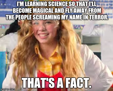 Fact girl | I'M LEARNING SCIENCE SO THAT I'LL BECOME MAGICAL AND FLY AWAY FROM THE PEOPLE SCREAMING MY NAME IN TERROR. THAT'S A FACT. | image tagged in fact girl | made w/ Imgflip meme maker