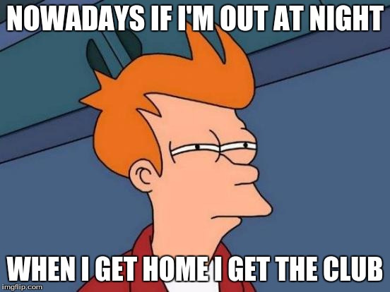 Futurama Fry Meme | NOWADAYS IF I'M OUT AT NIGHT WHEN I GET HOME I GET THE CLUB | image tagged in memes,futurama fry | made w/ Imgflip meme maker