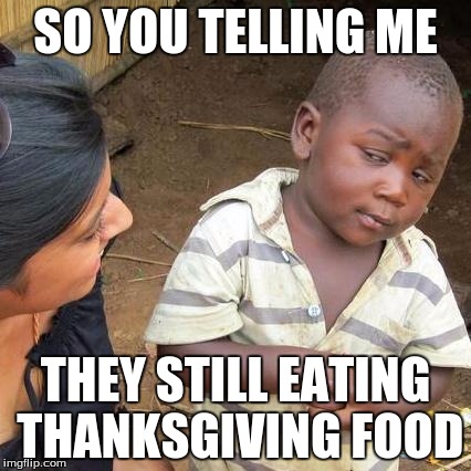 Third World Skeptical Kid Meme | SO YOU TELLING ME; THEY STILL EATING THANKSGIVING FOOD | image tagged in memes,third world skeptical kid | made w/ Imgflip meme maker