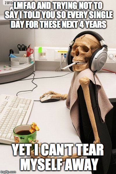 Skull computer | LMFAO AND TRYING NOT TO SAY I TOLD YOU SO EVERY SINGLE DAY FOR THESE NEXT 4 YEARS; YET I CAN'T TEAR MYSELF AWAY | image tagged in skull computer | made w/ Imgflip meme maker