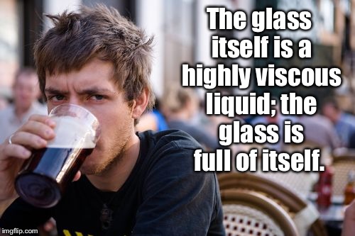 Philosophical musings | The glass itself is a highly viscous liquid; the glass is full of itself. | image tagged in memes,lazy college senior | made w/ Imgflip meme maker