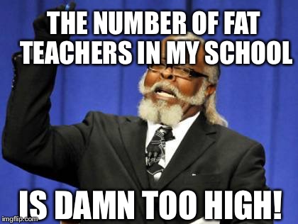 Too Damn High | THE NUMBER OF FAT TEACHERS IN MY SCHOOL; IS DAMN TOO HIGH! | image tagged in memes,too damn high | made w/ Imgflip meme maker