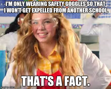 Fact girl | I'M ONLY WEARING SAFETY GOGGLES SO THAT I WON'T GET EXPELLED FROM ANOTHER SCHOOL. THAT'S A FACT. | image tagged in fact girl | made w/ Imgflip meme maker