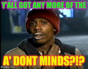 Y'all Got Any More Of That | Y'ALL GOT ANY MORE OF THE; A' DONT MINDS?!? | image tagged in memes,yall got any more of | made w/ Imgflip meme maker
