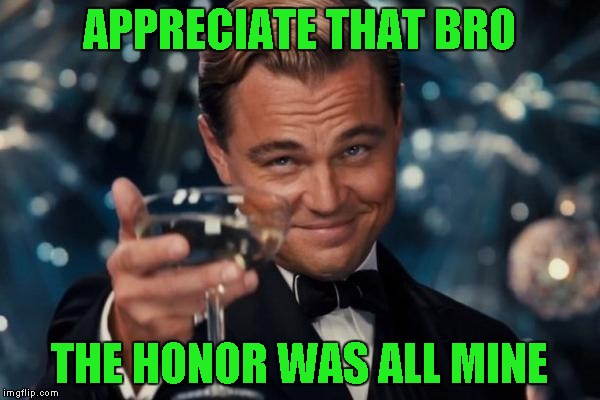 Leonardo Dicaprio Cheers Meme | APPRECIATE THAT BRO THE HONOR WAS ALL MINE | image tagged in memes,leonardo dicaprio cheers | made w/ Imgflip meme maker