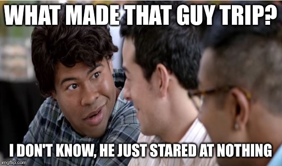 WHAT MADE THAT GUY TRIP? I DON'T KNOW, HE JUST STARED AT NOTHING | made w/ Imgflip meme maker