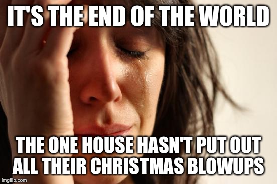 There's this one house Village Pointe that always puts up a YUGE amount of blowups on their lawn for Christmas.  | IT'S THE END OF THE WORLD; THE ONE HOUSE HASN'T PUT OUT ALL THEIR CHRISTMAS BLOWUPS | image tagged in end of the world,memes | made w/ Imgflip meme maker