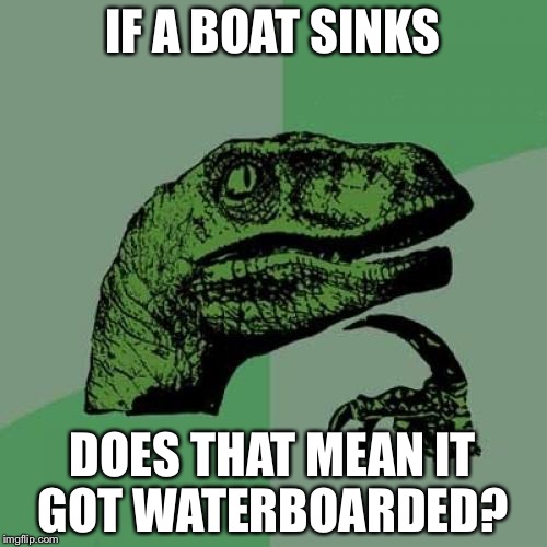Philosoraptor | IF A BOAT SINKS; DOES THAT MEAN IT GOT WATERBOARDED? | image tagged in memes,philosoraptor | made w/ Imgflip meme maker