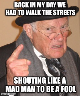 Back In My Day Meme | BACK IN MY DAY WE HAD TO WALK THE STREETS SHOUTING LIKE A MAD MAN TO BE A FOOL | image tagged in memes,back in my day | made w/ Imgflip meme maker