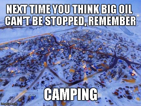 Camp Standing Rock | NEXT TIME YOU THINK BIG OIL CAN'T BE STOPPED, REMEMBER; CAMPING | image tagged in big oil,standing rock,camping,green energy,green party | made w/ Imgflip meme maker
