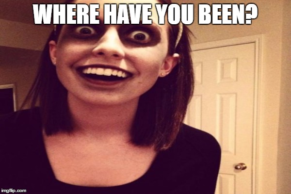 WHERE HAVE YOU BEEN? | made w/ Imgflip meme maker