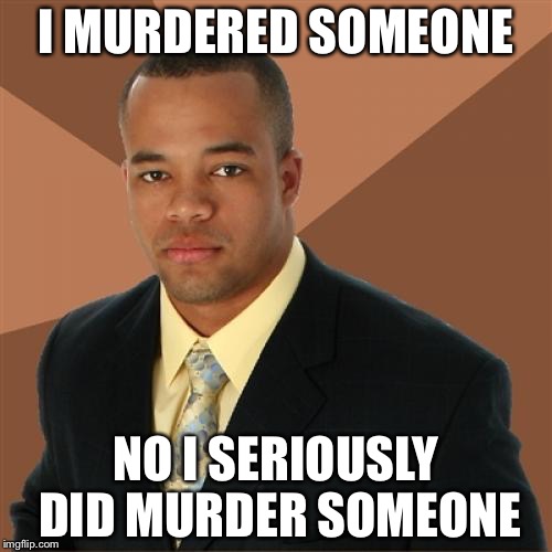 Successful Black Man | I MURDERED SOMEONE; NO I SERIOUSLY DID MURDER SOMEONE | image tagged in memes,successful black man | made w/ Imgflip meme maker