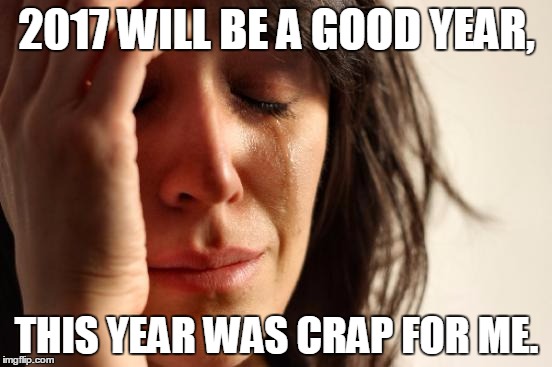 No seriously, this year was really a crappy year for me. | 2017 WILL BE A GOOD YEAR, THIS YEAR WAS CRAP FOR ME. | image tagged in memes,first world problems | made w/ Imgflip meme maker