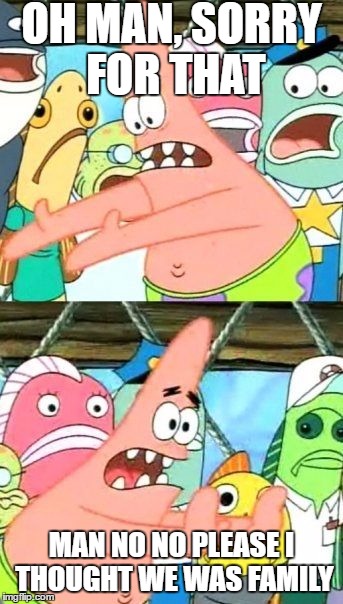 Put It Somewhere Else Patrick | OH MAN, SORRY FOR THAT; MAN NO NO PLEASE I THOUGHT WE WAS FAMILY | image tagged in memes,put it somewhere else patrick | made w/ Imgflip meme maker