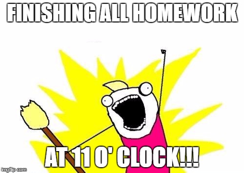 X All The Y Meme | FINISHING ALL HOMEWORK; AT 11 O' CLOCK!!! | image tagged in memes,x all the y | made w/ Imgflip meme maker