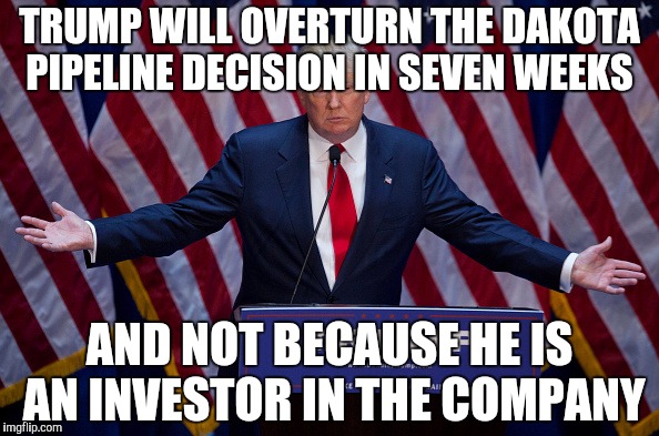 No conflict of interest here | TRUMP WILL OVERTURN THE DAKOTA PIPELINE DECISION IN SEVEN WEEKS; AND NOT BECAUSE HE IS AN INVESTOR IN THE COMPANY | image tagged in donald trump | made w/ Imgflip meme maker