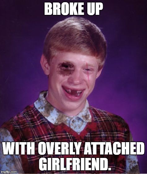Actually, she's the one who did the breaking. ;) | BROKE UP; WITH OVERLY ATTACHED GIRLFRIEND. | image tagged in beat-up bad luck brian,memes,funny,overly attached girlfriend | made w/ Imgflip meme maker