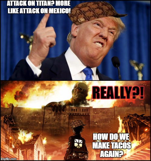 Donald Trump's wall VS. Attack on Titan | ATTACK ON TITAN? MORE LIKE ATTACK ON MEXICO! REALLY?! HOW DO WE MAKE TACOS AGAIN? | image tagged in donald trump's wall vs attack on titan,scumbag | made w/ Imgflip meme maker