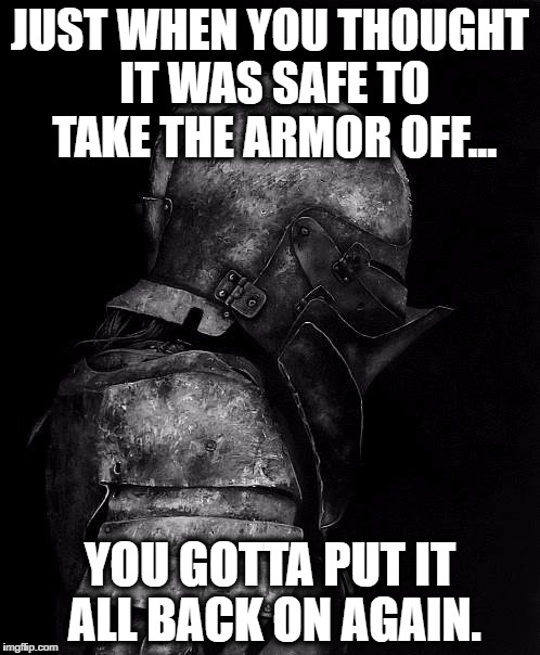 Exhausted Warrior | JUST WHEN YOU THOUGHT IT WAS SAFE TO TAKE THE ARMOR OFF... YOU GOTTA PUT IT ALL BACK ON AGAIN. | image tagged in memes,veterans,police,warrior,motivational | made w/ Imgflip meme maker