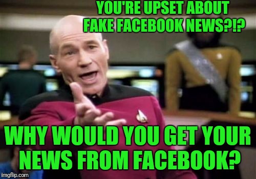 Picard Wtf Meme | YOU'RE UPSET ABOUT FAKE FACEBOOK NEWS?!? WHY WOULD YOU GET YOUR NEWS FROM FACEBOOK? | image tagged in memes,picard wtf | made w/ Imgflip meme maker