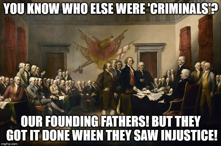 Sometimes protests are the only way to right a wrong. | YOU KNOW WHO ELSE WERE 'CRIMINALS'? OUR FOUNDING FATHERS! BUT THEY GOT IT DONE WHEN THEY SAW INJUSTICE! | image tagged in criminal element the founding fathers,declaration of independence,sometimes protest are needed | made w/ Imgflip meme maker