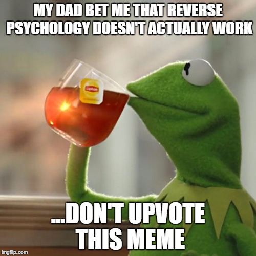 Reverse Psychology Doesn't Work | MY DAD BET ME THAT REVERSE PSYCHOLOGY DOESN'T ACTUALLY WORK; ...DON'T UPVOTE THIS MEME | image tagged in memes,but thats none of my business,kermit the frog | made w/ Imgflip meme maker