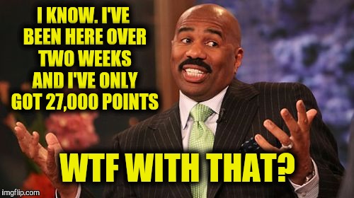 Steve Harvey Meme | I KNOW. I'VE BEEN HERE OVER TWO WEEKS AND I'VE ONLY GOT 27,000 POINTS WTF WITH THAT? | image tagged in memes,steve harvey | made w/ Imgflip meme maker