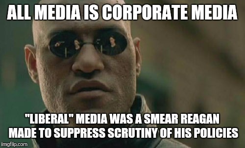 Matrix Morpheus | ALL MEDIA IS CORPORATE MEDIA; "LIBERAL" MEDIA WAS A SMEAR REAGAN MADE TO SUPPRESS SCRUTINY OF HIS POLICIES | image tagged in memes,matrix morpheus | made w/ Imgflip meme maker