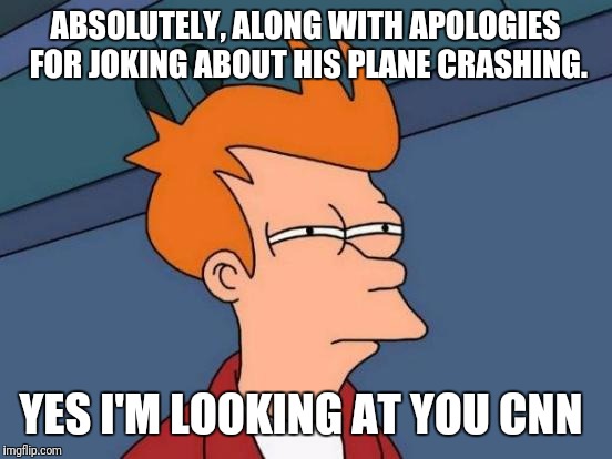 Futurama Fry Meme | ABSOLUTELY, ALONG WITH APOLOGIES FOR JOKING ABOUT HIS PLANE CRASHING. YES I'M LOOKING AT YOU CNN | image tagged in memes,futurama fry | made w/ Imgflip meme maker