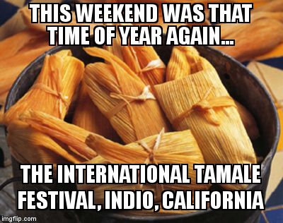 Tamale | THIS WEEKEND WAS THAT TIME OF YEAR AGAIN... THE INTERNATIONAL TAMALE FESTIVAL, INDIO, CALIFORNIA | image tagged in tamale | made w/ Imgflip meme maker