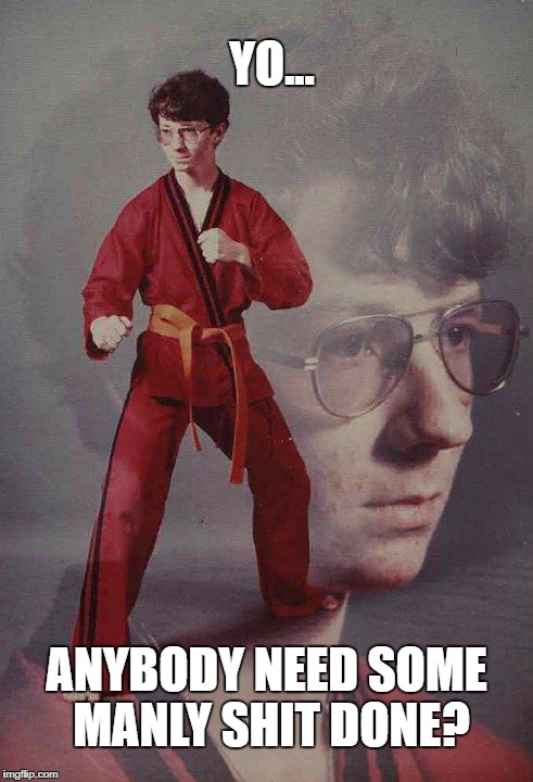 Karate Kyle Meme | YO... ANYBODY NEED SOME MANLY SHIT DONE? | image tagged in memes,karate kyle,funny,manly,overly manly man | made w/ Imgflip meme maker