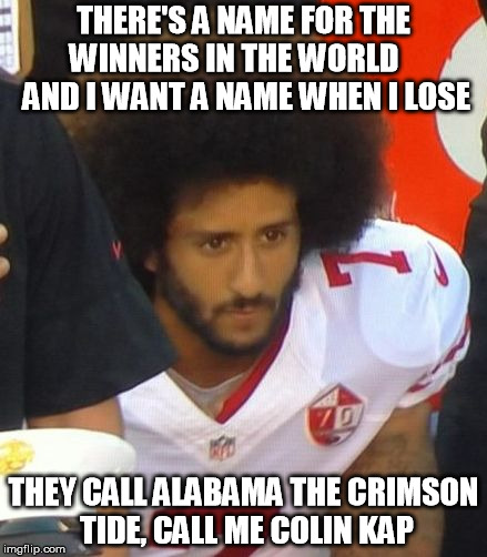 colin | THERE'S A NAME FOR THE WINNERS IN THE WORLD     AND I WANT A NAME WHEN I LOSE; THEY CALL ALABAMA THE CRIMSON TIDE, CALL ME COLIN KAP | image tagged in colin | made w/ Imgflip meme maker