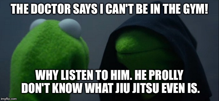 Evil Kermit | THE DOCTOR SAYS I CAN'T BE IN THE GYM! WHY LISTEN TO HIM. HE PROLLY DON'T KNOW WHAT JIU JITSU EVEN IS. | image tagged in evil kermit | made w/ Imgflip meme maker