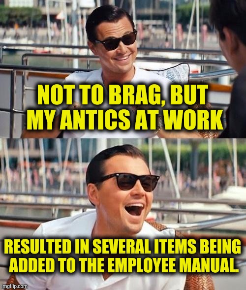 Meanwhile. On the job... | NOT TO BRAG, BUT MY ANTICS AT WORK; RESULTED IN SEVERAL ITEMS BEING ADDED TO THE EMPLOYEE MANUAL. | image tagged in memes,leonardo dicaprio wolf of wall street,work,antics | made w/ Imgflip meme maker