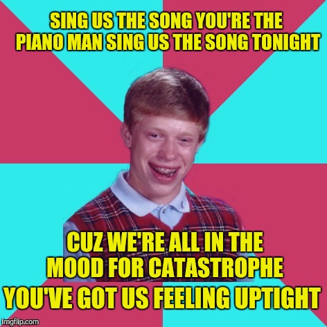Bad Luck Brian Music | SING US THE SONG YOU'RE THE PIANO MAN SING US THE SONG TONIGHT; CUZ WE'RE ALL IN THE MOOD FOR CATASTROPHE; YOU'VE GOT US FEELING UPTIGHT | image tagged in bad luck brian music,billy joel,piano,music | made w/ Imgflip meme maker
