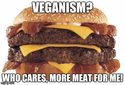 VEGANISM? WHO CARES, MORE MEAT FOR ME! | made w/ Imgflip meme maker