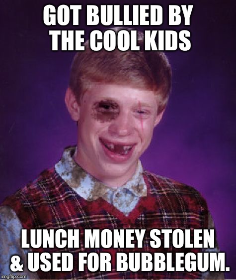 Beat-up Bad Luck Brian | GOT BULLIED BY THE COOL KIDS; LUNCH MONEY STOLEN & USED FOR BUBBLEGUM. | image tagged in beat-up bad luck brian | made w/ Imgflip meme maker